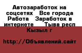 Автозаработок на соцсетях - Все города Работа » Заработок в интернете   . Тыва респ.,Кызыл г.